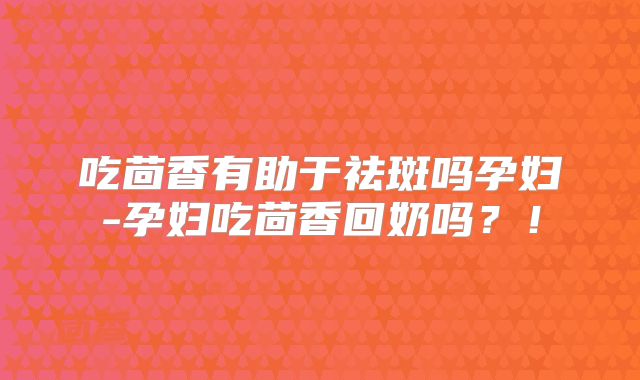 吃茴香有助于祛斑吗孕妇-孕妇吃茴香回奶吗？！