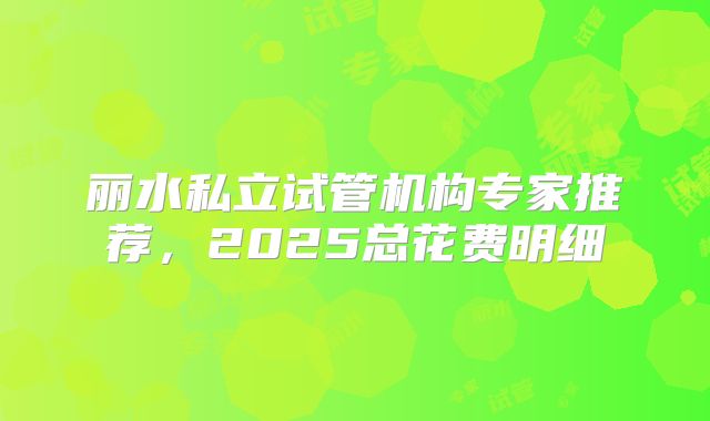 丽水私立试管机构专家推荐，2025总花费明细