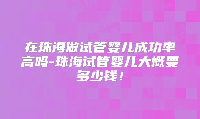 在珠海做试管婴儿成功率高吗-珠海试管婴儿大概要多少钱！