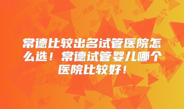 常德比较出名试管医院怎么选！常德试管婴儿哪个医院比较好！