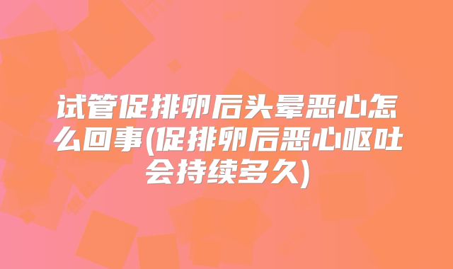 试管促排卵后头晕恶心怎么回事(促排卵后恶心呕吐会持续多久)