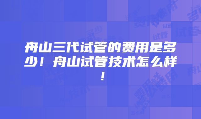 舟山三代试管的费用是多少！舟山试管技术怎么样！