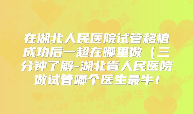 在湖北人民医院试管移植成功后一超在哪里做(三分钟了解-湖北省人民医院做试管哪个医生最牛!