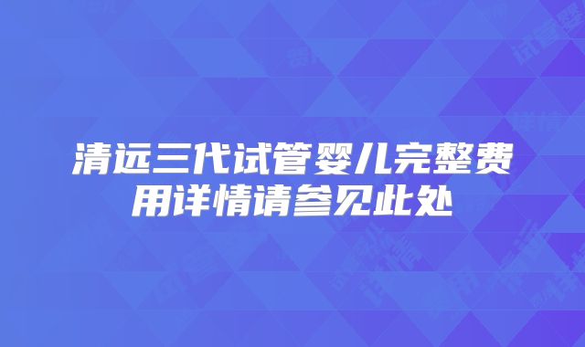 清远三代试管婴儿完整费用详情请参见此处