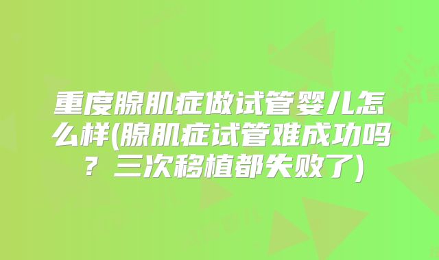 重度腺肌症做试管婴儿怎么样(腺肌症试管难成功吗？三次移植都失败了)