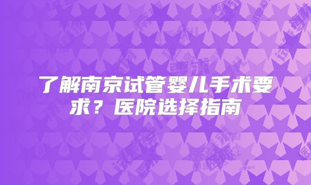 了解南京试管婴儿手术要求？医院选择指南