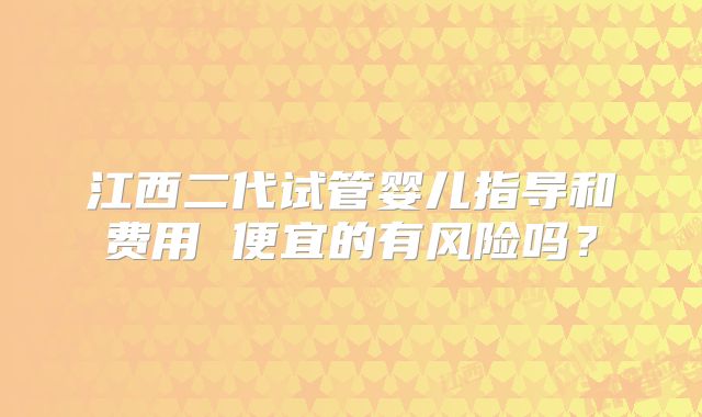江西二代试管婴儿指导和费用 便宜的有风险吗?