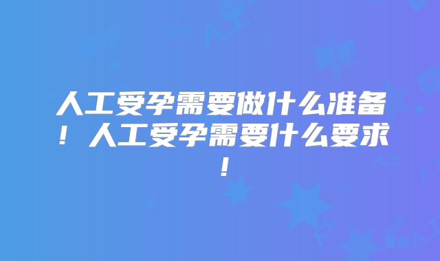 人工受孕需要做什么准备！人工受孕需要什么要求！