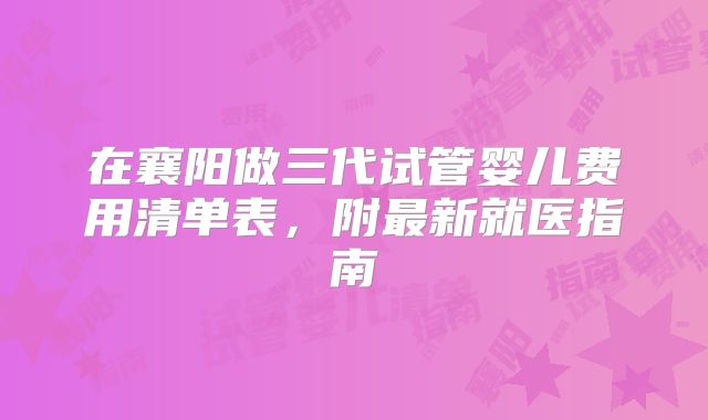 在襄阳做三代试管婴儿费用清单表，附最新就医指南