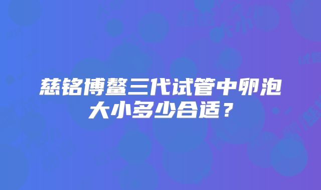 慈铭博鳌三代试管中卵泡大小多少合适？