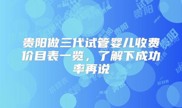 贵阳做三代试管婴儿收费价目表一览,了解下成功率再说