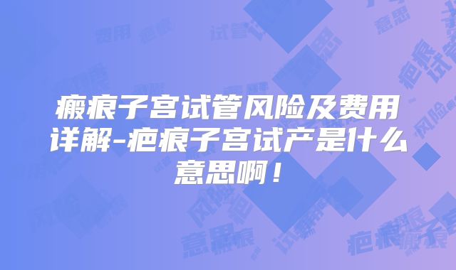 瘢痕子宫试管风险及费用详解-疤痕子宫试产是什么意思啊!