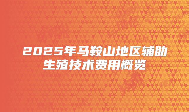 2025年马鞍山地区辅助生殖技术费用概览