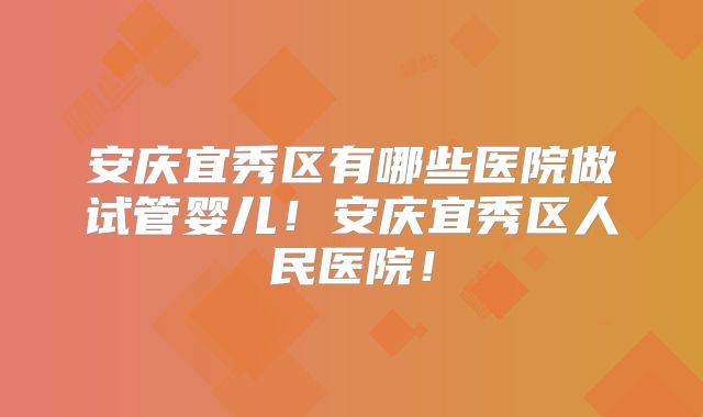安庆宜秀区有哪些医院做试管婴儿！安庆宜秀区人民医院！