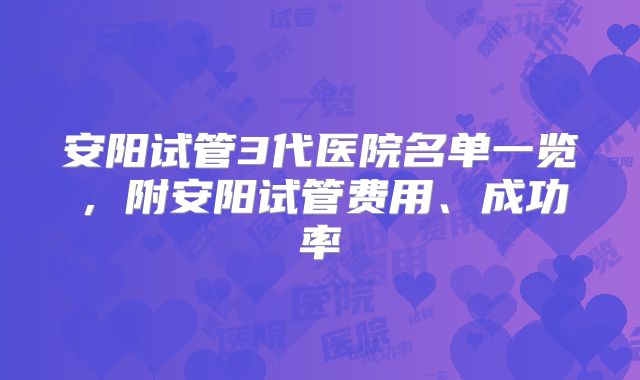 安阳试管3代医院名单一览,附安阳试管费用、成功率