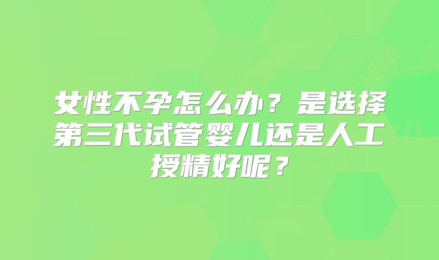 女性不孕怎么办？是选择第三代试管婴儿还是人工授精好呢？