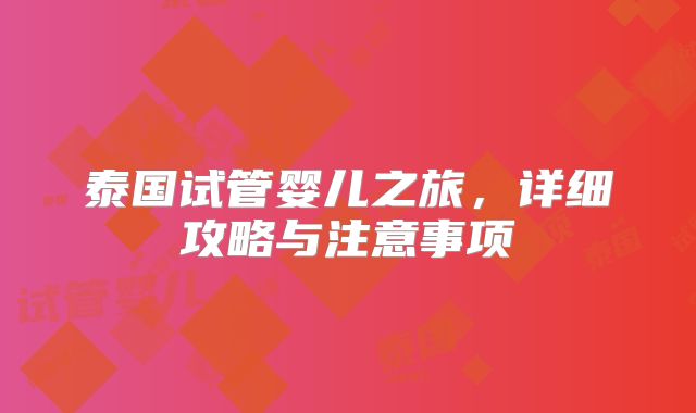 泰国试管婴儿之旅，详细攻略与注意事项