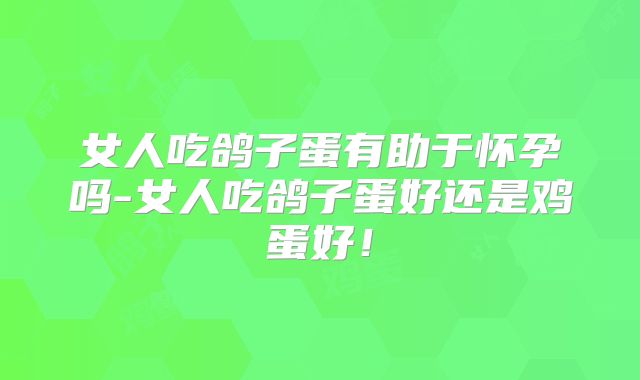 女人吃鸽子蛋有助于怀孕吗-女人吃鸽子蛋好还是鸡蛋好！