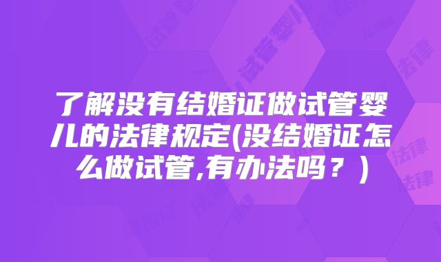 了解没有结婚证做试管婴儿的法律规定(没结婚证怎么做试管,有办法吗？)
