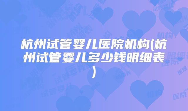 杭州试管婴儿医院机构(杭州试管婴儿多少钱明细表)
