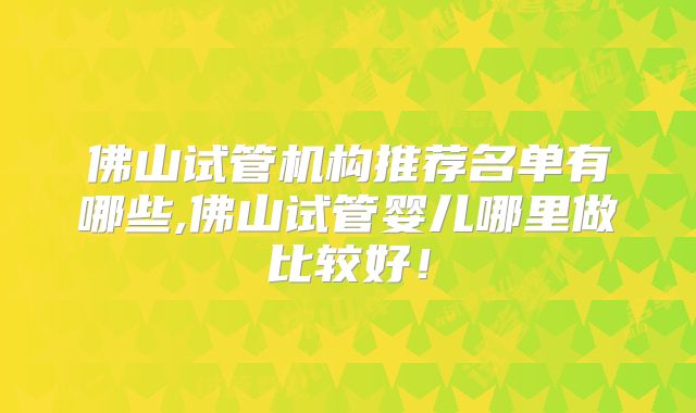 佛山试管机构推荐名单有哪些,佛山试管婴儿哪里做比较好!