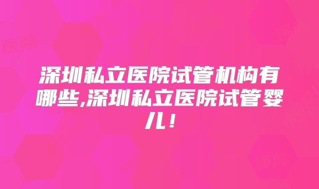 深圳私立医院试管机构有哪些,深圳私立医院试管婴儿!