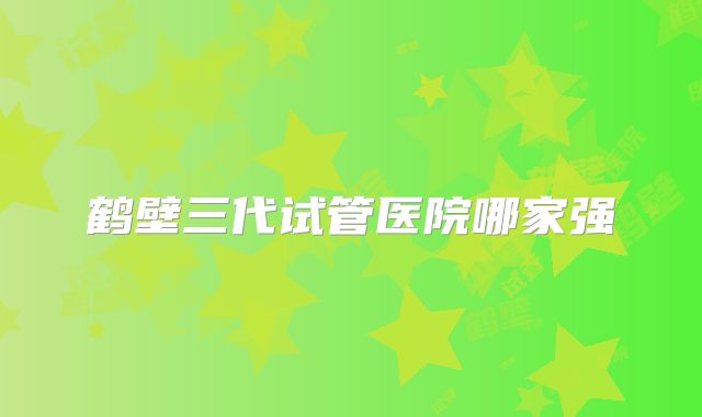 鹤壁三代试管医院哪家强