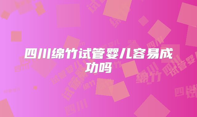 四川绵竹试管婴儿容易成功吗
