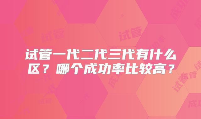 试管一代二代三代有什么区?哪个成功率比较高?