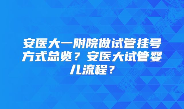 安医大一附院做试管挂号方式总览?安医大试管婴儿流程?