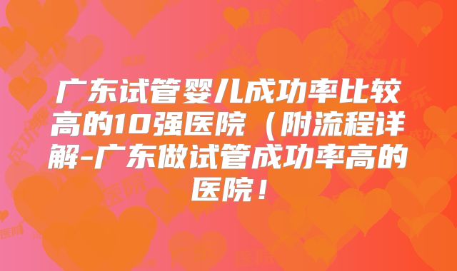 广东试管婴儿成功率比较高的10强医院(附流程详解-广东做试管成功率高的医院!