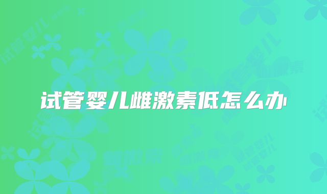 试管婴儿雌激素低怎么办