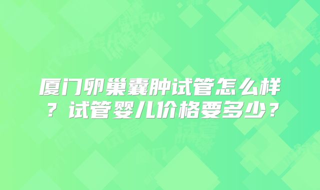 厦门卵巢囊肿试管怎么样？试管婴儿价格要多少？
