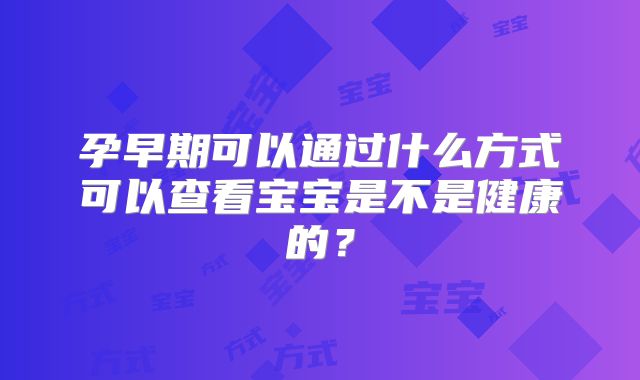 孕早期可以通过什么方式可以查看宝宝是不是健康的?