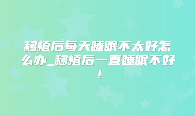 移植后每天睡眠不太好怎么办_移植后一直睡眠不好!