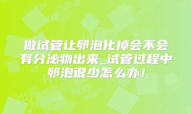 做试管让卵泡化掉会不会有分泌物出来_试管过程中卵泡很少怎么办!
