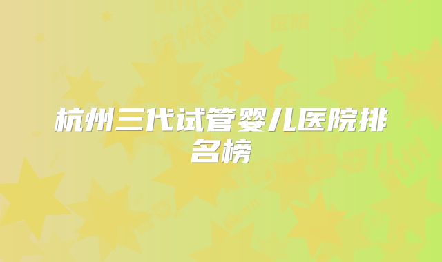 杭州三代试管婴儿医院排名榜