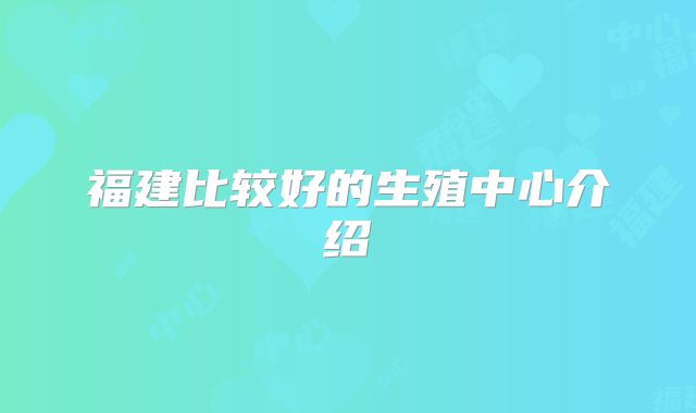 福建比较好的生殖中心介绍