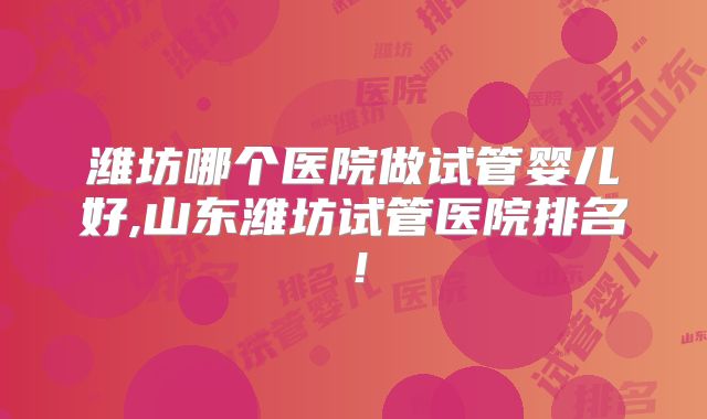 潍坊哪个医院做试管婴儿好,山东潍坊试管医院排名！