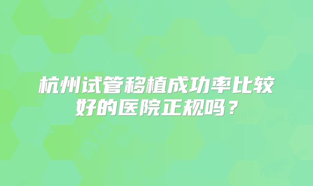 杭州试管移植成功率比较好的医院正规吗？