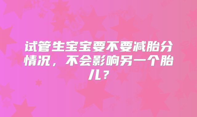 试管生宝宝要不要减胎分情况，不会影响另一个胎儿？