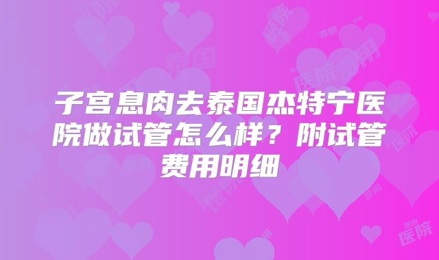 子宫息肉去泰国杰特宁医院做试管怎么样？附试管费用明细
