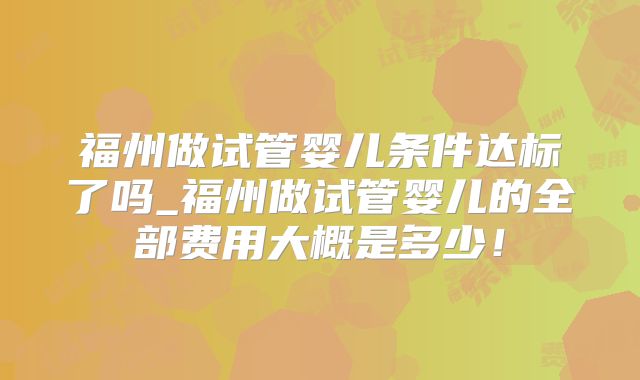 福州做试管婴儿条件达标了吗_福州做试管婴儿的全部费用大概是多少！