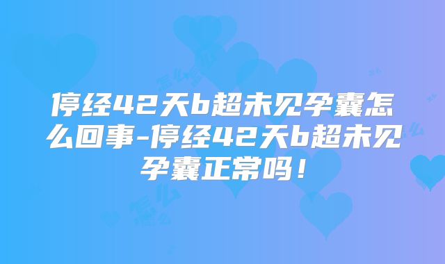 停经42天b超未见孕囊怎么回事-停经42天b超未见孕囊正常吗!