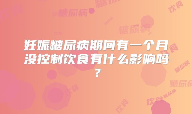 妊娠糖尿病期间有一个月没控制饮食有什么影响吗?