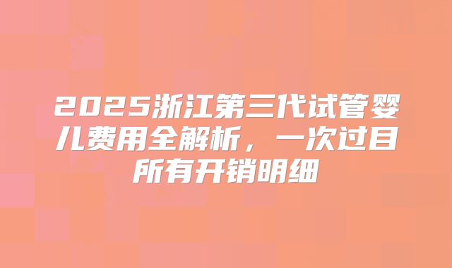2025浙江第三代试管婴儿费用全解析,一次过目所有开销明细