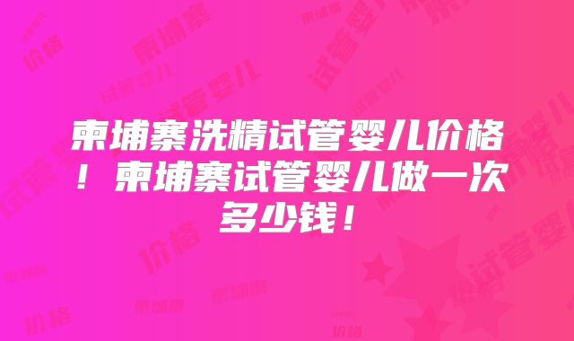 柬埔寨洗精试管婴儿价格!柬埔寨试管婴儿做一次多少钱!