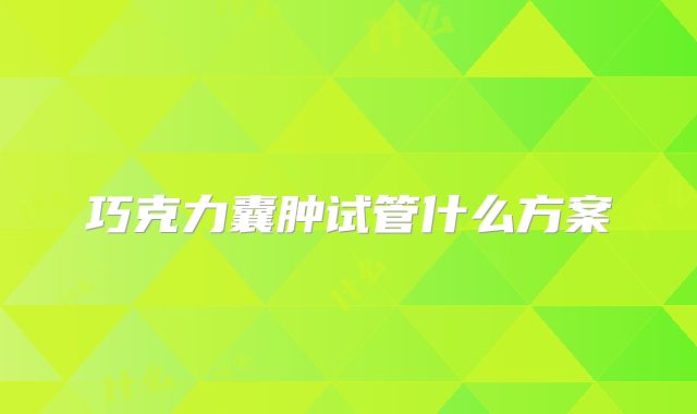 巧克力囊肿试管什么方案