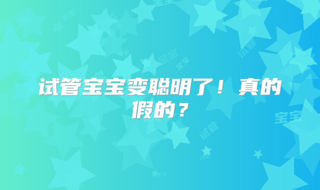 试管宝宝变聪明了!真的假的?