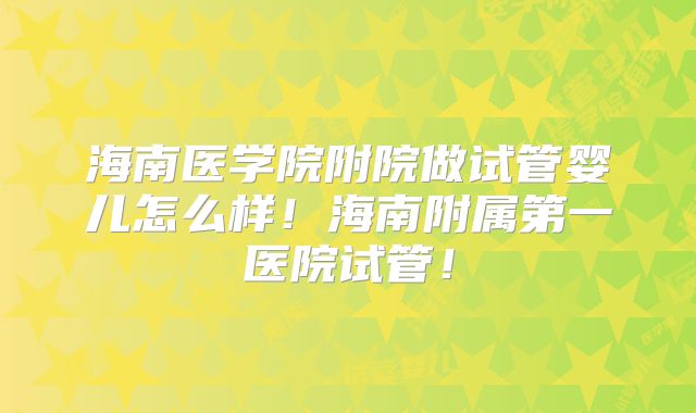 海南医学院附院做试管婴儿怎么样！海南附属第一医院试管！